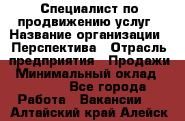 Специалист по продвижению услуг › Название организации ­ Перспектива › Отрасль предприятия ­ Продажи › Минимальный оклад ­ 40 000 - Все города Работа » Вакансии   . Алтайский край,Алейск г.